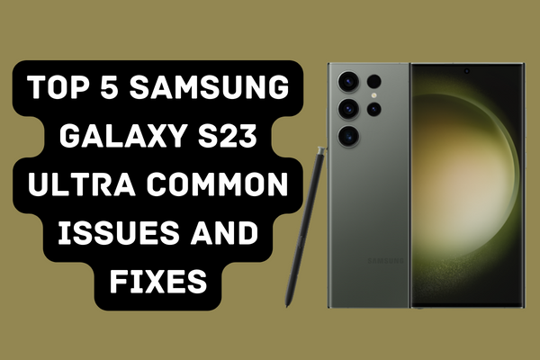 Top 5 Samsung Galaxy S23 Ultra Common Issues and Fixes